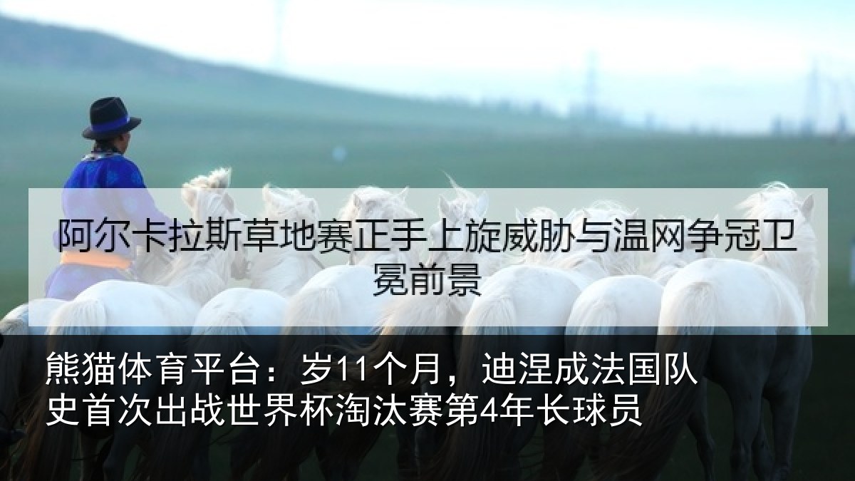 熊猫体育平台：岁11个月，迪涅成法国队史首次出战世界杯淘汰赛第4年长球员