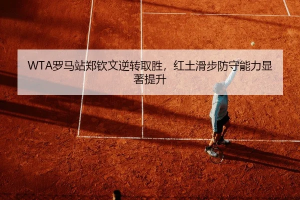 WTA罗马站郑钦文逆转取胜，红土滑步防守能力显著提升