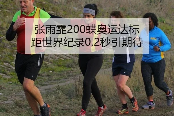 张雨霏200蝶奥运达标 距世界纪录0.2秒引期待