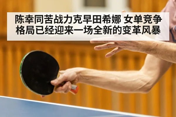 陈幸同苦战力克早田希娜 女单竞争格局已经迎来一场全新的变革风暴