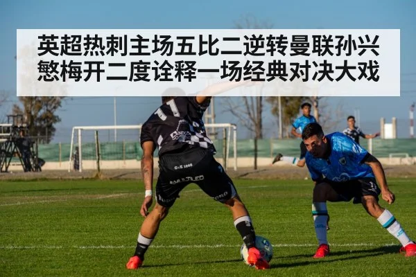 英超热刺主场五比二逆转曼联孙兴慜梅开二度诠释一场经典对决大戏