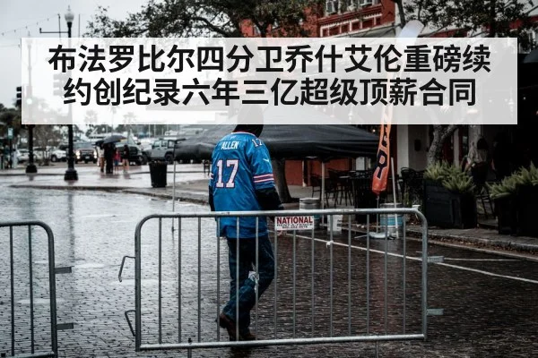 布法罗比尔四分卫乔什艾伦重磅续约创纪录六年三亿超级顶薪合同