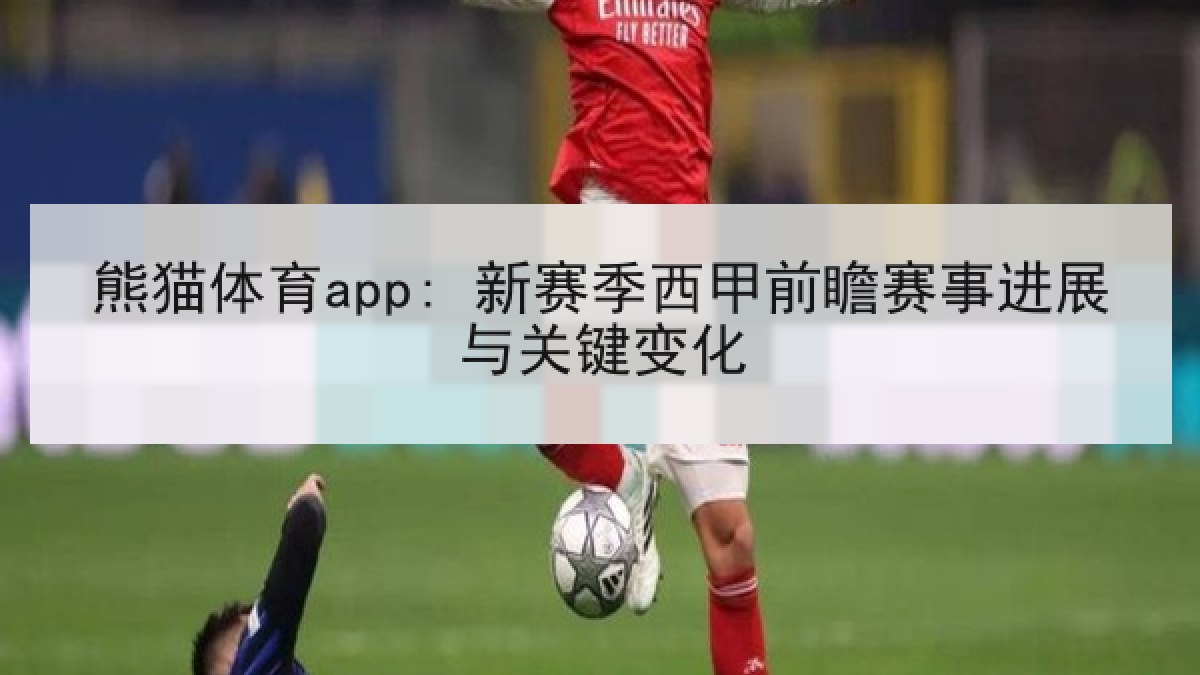 熊猫体育app: 新赛季西甲前瞻赛事进展与关键变化